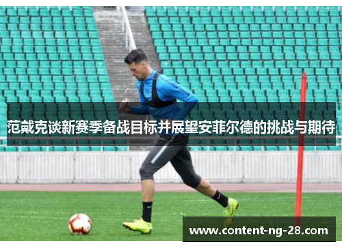 范戴克谈新赛季备战目标并展望安菲尔德的挑战与期待 范戴克谈新赛季备战目标并展望安菲尔德的挑战与期待