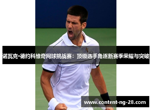 诺瓦克·德约科维奇网球挑战赛:顶级选手角逐新赛季荣耀与突破 诺瓦克·德约科维奇网球挑战赛:顶级选手角逐新赛季荣耀与突破