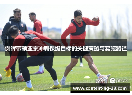 谢晖带领亚泰冲刺保级目标的关键策略与实施路径 谢晖带领亚泰冲刺保级目标的关键策略与实施路径
