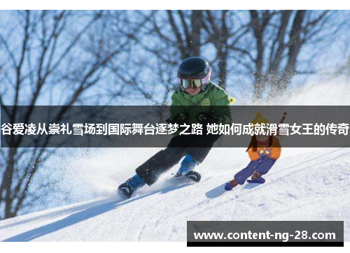 谷爱凌从崇礼雪场到国际舞台逐梦之路 她如何成就滑雪女王的传奇