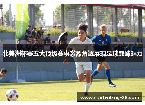 北美洲杯赛五大顶级赛事激烈角逐展现足球巅峰魅力 北美洲杯赛五大顶级赛事激烈角逐展现足球巅峰魅力