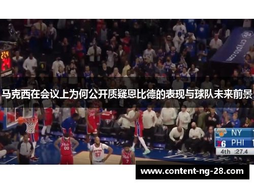 马克西在会议上为何公开质疑恩比德的表现与球队未来前景 马克西在会议上为何公开质疑恩比德的表现与球队未来前景