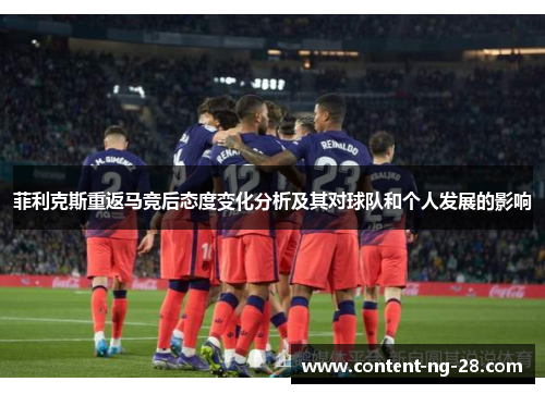 菲利克斯重返马竞后态度变化分析及其对球队和个人发展的影响 菲利克斯重返马竞后态度变化分析及其对球队和个人发展的影响