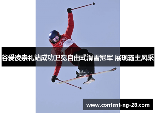 谷爱凌崇礼站成功卫冕自由式滑雪冠军 展现霸主风采