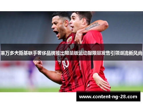 莱万多夫斯基联手奢侈品牌推出限量版运动服限量发售引领潮流新风尚 莱万多夫斯基联手奢侈品牌推出限量版运动服限量发售引领潮流新风尚