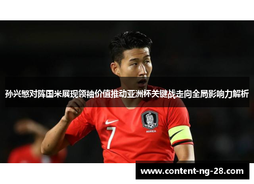 孙兴慜对阵国米展现领袖价值推动亚洲杯关键战走向全局影响力解析