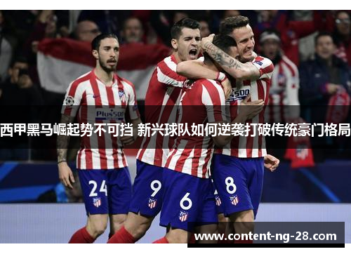 西甲黑马崛起势不可挡 新兴球队如何逆袭打破传统豪门格局 西甲黑马崛起势不可挡 新兴球队如何逆袭打破传统豪门格局