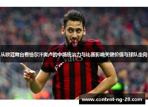 从欧冠舞台看恰尔汗奥卢的中场统治力与比赛影响关键价值与球队走向