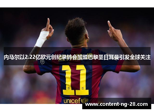 内马尔以2.22亿欧元创纪录转会加盟巴黎圣日耳曼引发全球关注 内马尔以2.22亿欧元创纪录转会加盟巴黎圣日耳曼引发全球关注