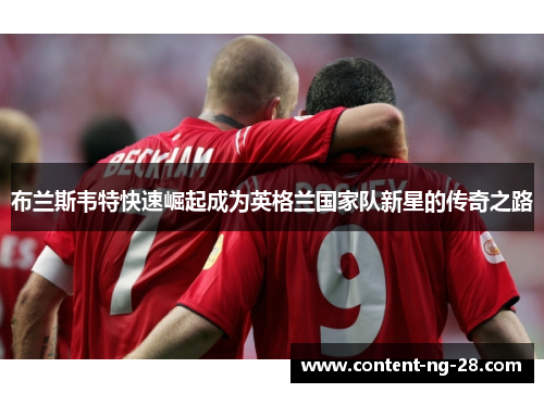布兰斯韦特快速崛起成为英格兰国家队新星的传奇之路 布兰斯韦特快速崛起成为英格兰国家队新星的传奇之路