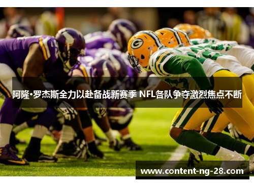 阿隆·罗杰斯全力以赴备战新赛季 NFL各队争夺激烈焦点不断