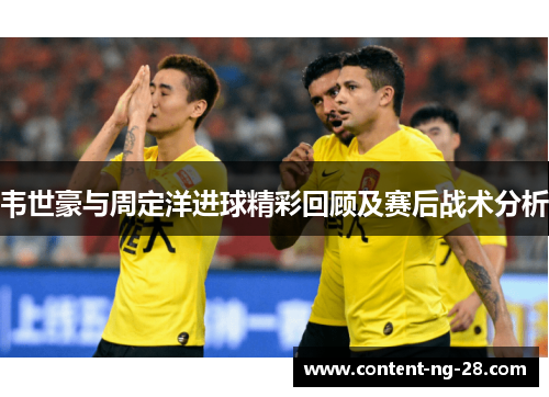 韦世豪与周定洋进球精彩回顾及赛后战术分析